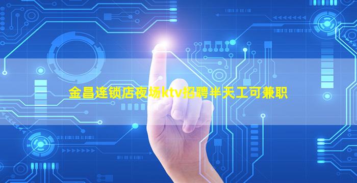 金昌连锁店夜场ktv招聘半天工可兼职